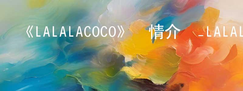 影視迷程壽珍的個人博客,《LALALACOCO》詳情介紹_LALALACOCO已完結在線觀看_LALALACOCO迅雷下載_國漫